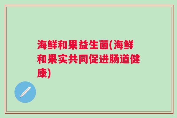 海鲜和果益生菌(海鲜和果实共同促进肠道健康)