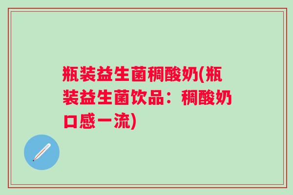 瓶装益生菌稠酸奶(瓶装益生菌饮品：稠酸奶口感一流)