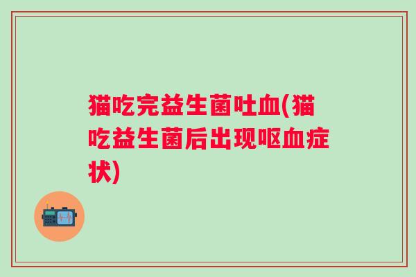 猫吃完益生菌吐血(猫吃益生菌后出现呕血症状)