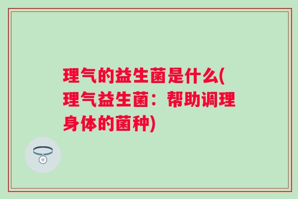 理气的益生菌是什么(理气益生菌：帮助调理身体的菌种)