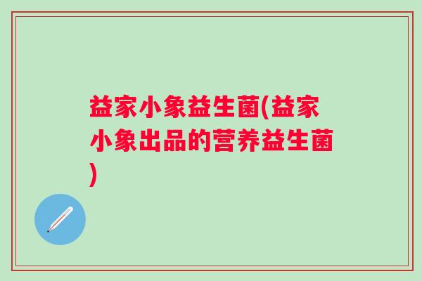 益家小象益生菌(益家小象出品的营养益生菌)