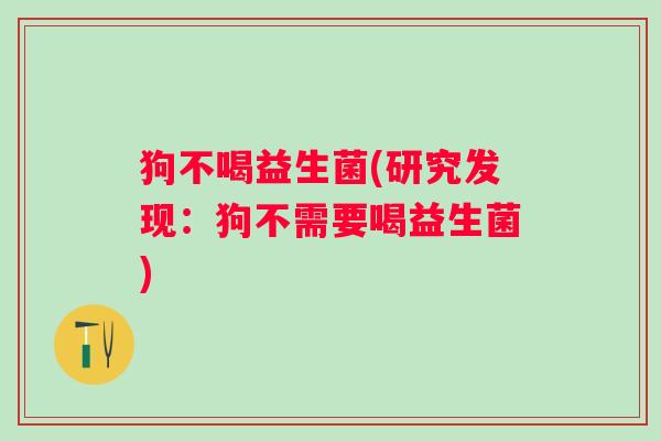 狗不喝益生菌(研究发现:狗不需要喝益生菌) 狗不喝益生菌(研究发现:狗不需要喝益生菌)