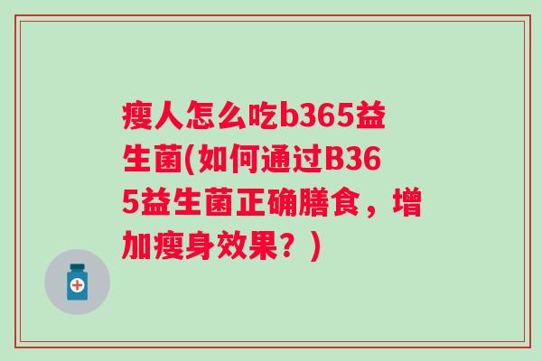 瘦人怎么吃b365益生菌(如何通过B365益生菌正确膳食，增加瘦身效果？)