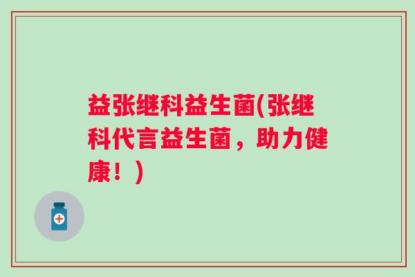 益张继科益生菌(张继科代言益生菌，助力健康！)