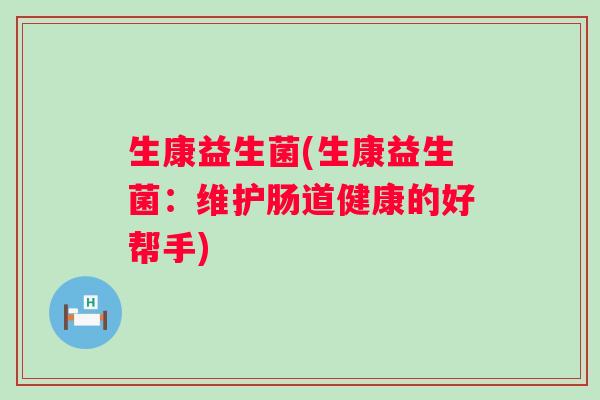 生康益生菌(生康益生菌：维护肠道健康的好帮手)