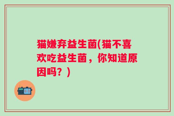 猫嫌弃益生菌(猫不喜欢吃益生菌，你知道原因吗？)