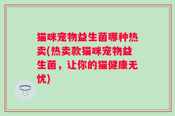 猫咪宠物益生菌哪种热卖(热卖款猫咪宠物益生菌，让你的猫健康无忧)