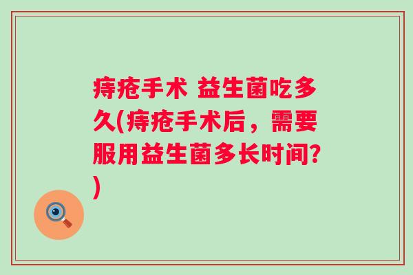 痔疮手术 益生菌吃多久(痔疮手术后，需要服用益生菌多长时间？)
