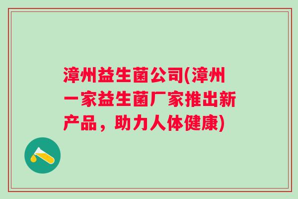 漳州益生菌公司(漳州一家益生菌厂家推出新产品,助力人体健康) 漳州益生菌公司(漳州一家益生菌厂家推出新产品,助力人体健康)
