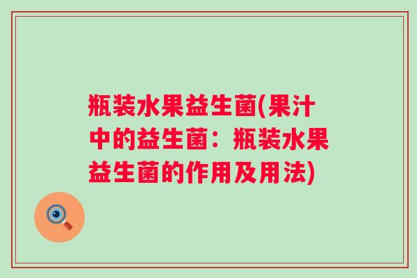 瓶装水果益生菌(果汁中的益生菌：瓶装水果益生菌的作用及用法)