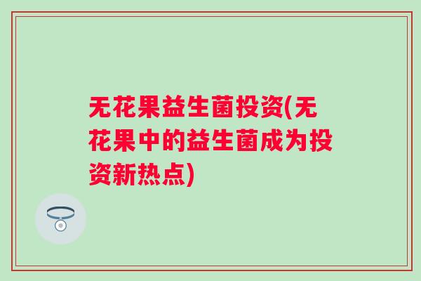 无花果益生菌投资(无花果中的益生菌成为投资新热点)