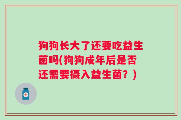 狗狗长大了还要吃益生菌吗(狗狗成年后是否还需要摄入益生菌?) 狗狗长大了还要吃益生菌吗(狗狗成年后是否还需要摄入益生菌?)