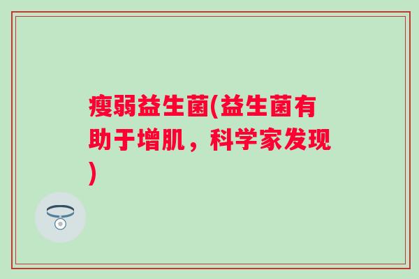 瘦弱益生菌(益生菌有助于增肌,科学家发现) 瘦弱益生菌(益生菌有助于增肌,科学家发现)