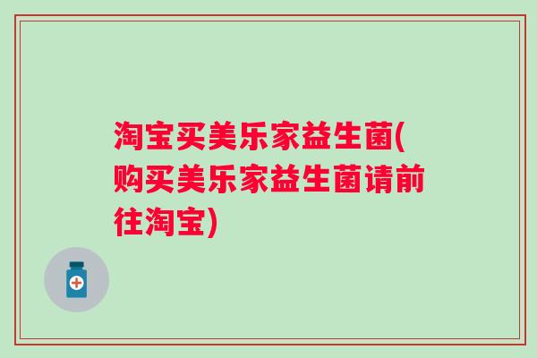 淘宝买美乐家益生菌(购买美乐家益生菌请前往淘宝) 淘宝买美乐家益生菌(购买美乐家益生菌请前往淘宝)