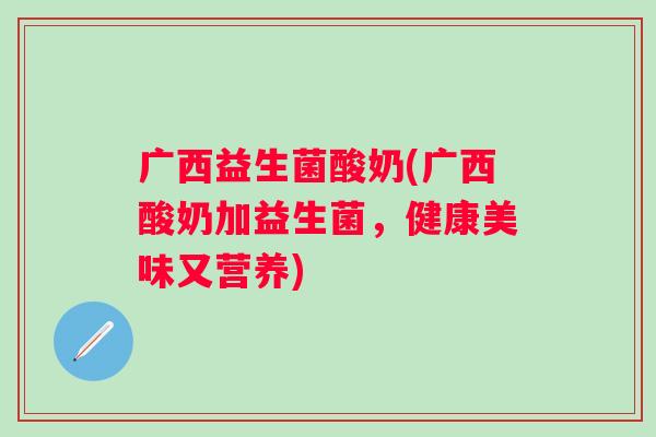 广西益生菌酸奶(广西酸奶加益生菌,健康美味又营养) 广西益生菌酸奶(广西酸奶加益生菌,健康美味又营养)