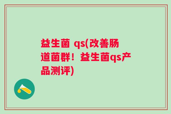 益生菌 qs(改善肠道菌群！益生菌qs产品测评)
