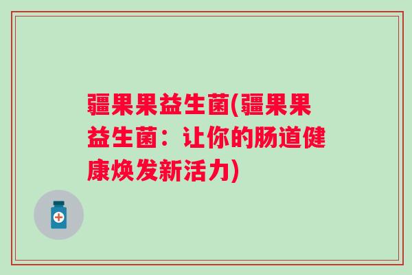 疆果果益生菌(疆果果益生菌:让你的肠道健康焕发新活力) 疆果果益生菌(疆果果益生菌:让你的肠道健康焕发新活力)