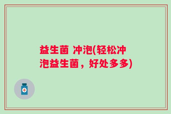 益生菌 冲泡(轻松冲泡益生菌,好处多多) 益生菌 冲泡(轻松冲泡益生菌,好处多多)