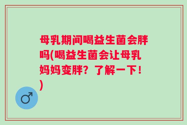 母乳期间喝益生菌会胖吗(喝益生菌会让母乳妈妈变胖？了解一下！)