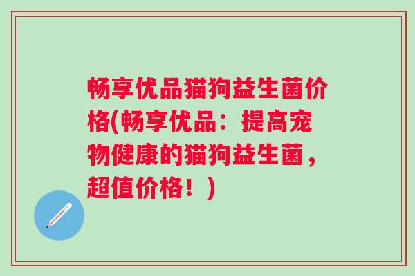 畅享优品猫狗益生菌价格(畅享优品：提高宠物健康的猫狗益生菌，超值价格！)
