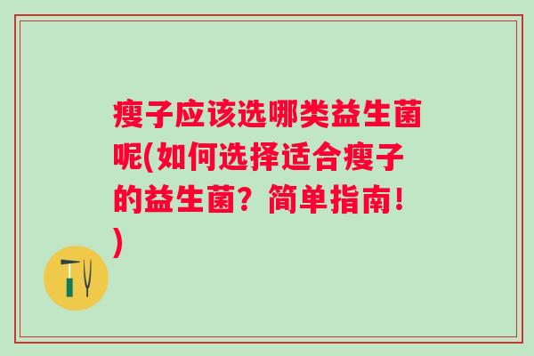 瘦子应该选哪类益生菌呢(如何选择适合瘦子的益生菌?简单指南!) 瘦子应该选哪类益生菌呢(如何选择适合瘦子的益生菌?简单指南!)