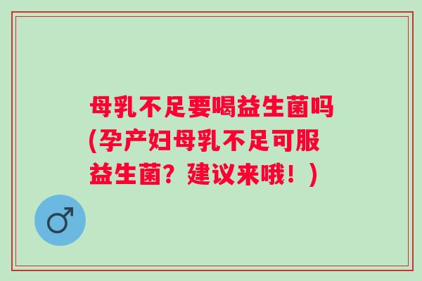 母乳不足要喝益生菌吗(孕产妇母乳不足可服益生菌？建议来哦！)