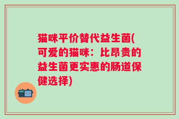 猫咪平价替代益生菌(可爱的猫咪：比昂贵的益生菌更实惠的肠道保健选择)