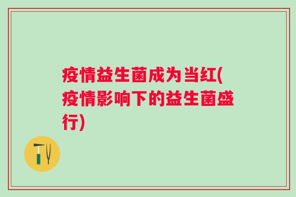 疫情益生菌成为当红(疫情影响下的益生菌盛行)