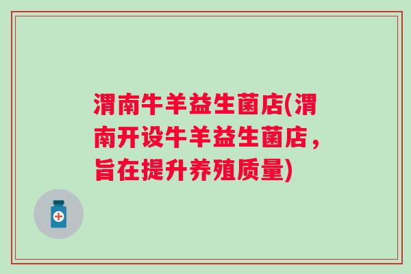 渭南牛羊益生菌店(渭南开设牛羊益生菌店,旨在提升养殖质量) 渭南牛羊益生菌店(渭南开设牛羊益生菌店,旨在提升养殖质量)