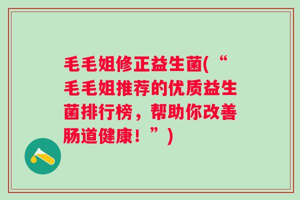 毛毛姐修正益生菌(“毛毛姐推荐的优质益生菌排行榜，帮助你改善肠道健康！”)