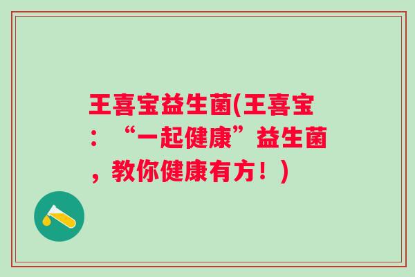 王喜宝益生菌(王喜宝：“一起健康”益生菌，教你健康有方！)