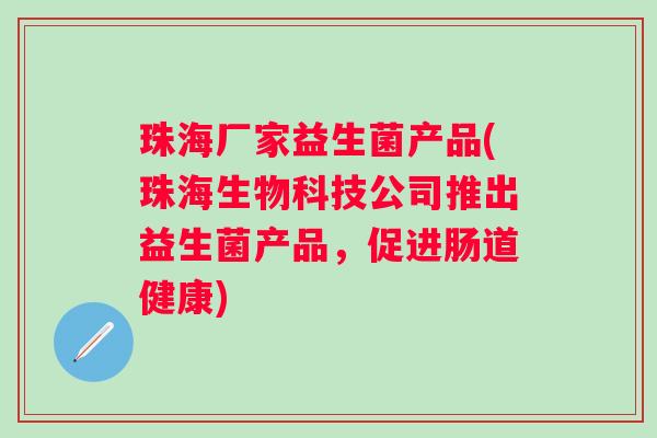 珠海厂家益生菌产品(珠海生物科技公司推出益生菌产品,促进肠道健康) 珠海厂家益生菌产品(珠海生物科技公司推出益生菌产品,促进肠道健康)