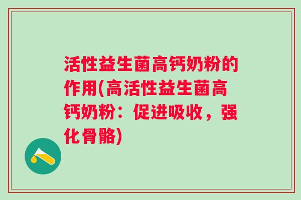 活性益生菌高钙奶粉的作用(高活性益生菌高钙奶粉：促进吸收，强化骨骼)