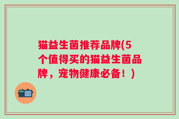 猫益生菌推荐品牌(5个值得买的猫益生菌品牌，宠物健康必备！)