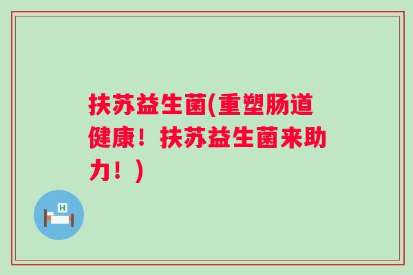 扶苏益生菌(重塑肠道健康！扶苏益生菌来助力！)