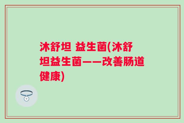 沐舒坦 益生菌(沐舒坦益生菌——改善肠道健康)