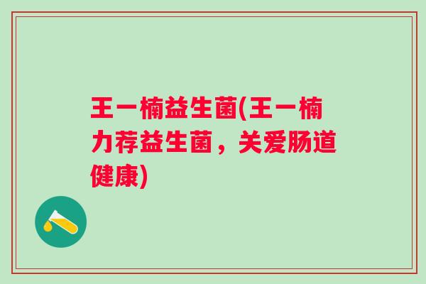 王一楠益生菌(王一楠力荐益生菌，关爱肠道健康)