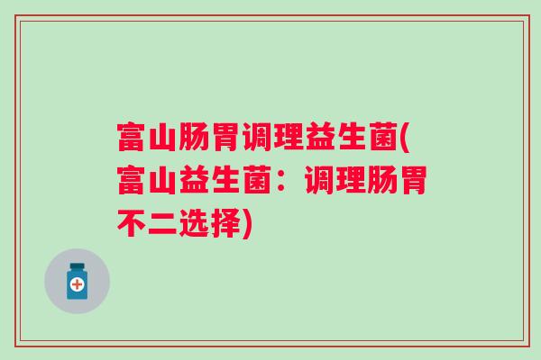 富山肠胃调理益生菌(富山益生菌：调理肠胃不二选择)