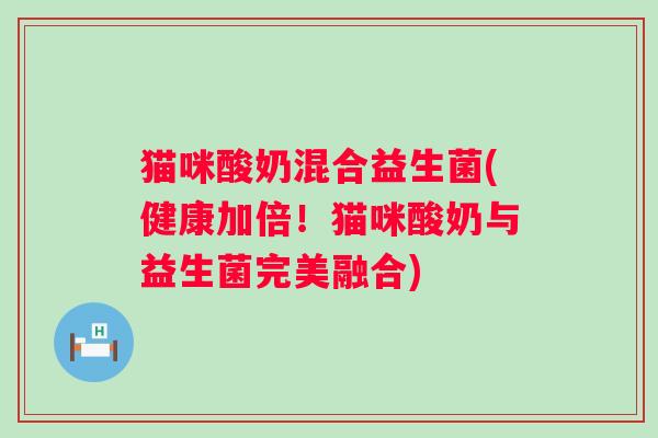 猫咪酸奶混合益生菌(健康加倍！猫咪酸奶与益生菌完美融合)