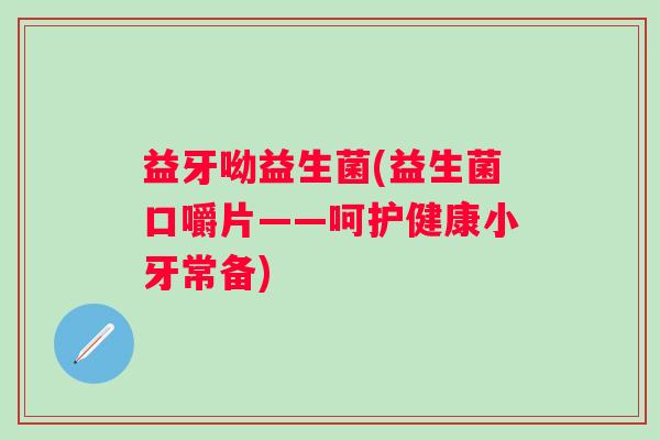 益牙呦益生菌(益生菌口嚼片——呵护健康小牙常备) 益牙呦益生菌(益生菌口嚼片——呵护健康小牙常备)