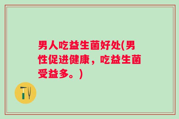 男人吃益生菌好处(男性促进健康，吃益生菌受益多。)