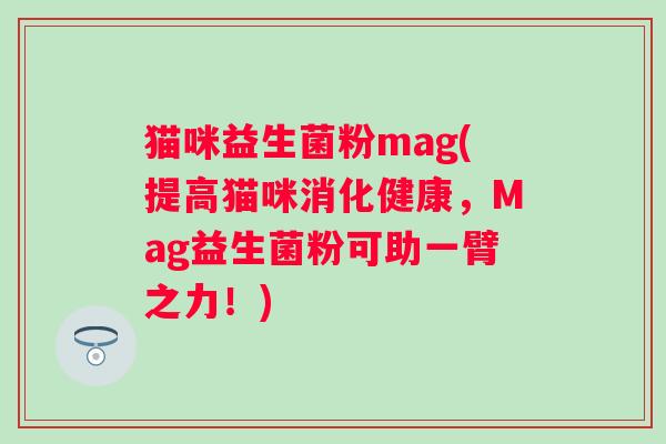 猫咪益生菌粉mag(提高猫咪消化健康，Mag益生菌粉可助一臂之力！)