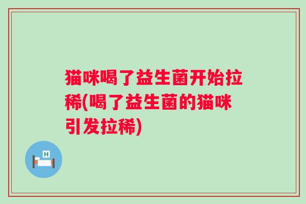 猫咪喝了益生菌开始拉稀(喝了益生菌的猫咪引发拉稀)