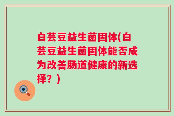 白芸豆益生菌固体(白芸豆益生菌固体能否成为改善肠道健康的新选择？)