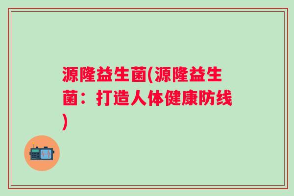 源隆益生菌(源隆益生菌：打造人体健康防线)
