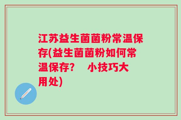 江苏益生菌菌粉常温保存(益生菌菌粉如何常温保存？  小技巧大用处)