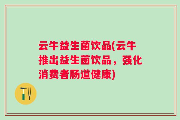 云牛益生菌饮品(云牛推出益生菌饮品，强化消费者肠道健康)