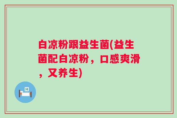 白凉粉跟益生菌(益生菌配白凉粉，口感爽滑，又养生)