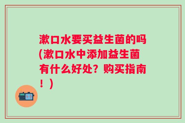 漱口水要买益生菌的吗(漱口水中添加益生菌有什么好处？购买指南！)