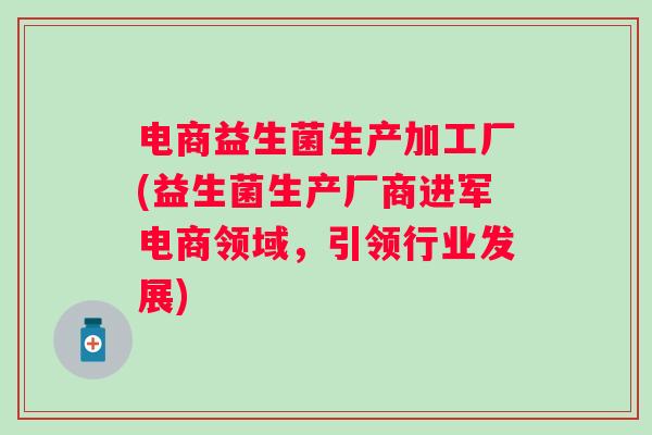 电商益生菌生产加工厂(益生菌生产厂商进军电商领域，引领行业发展)